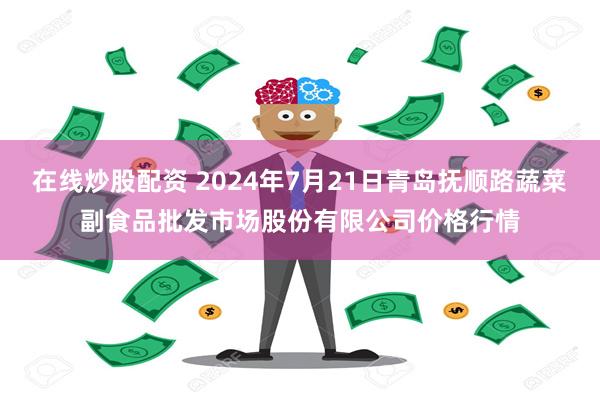 在线炒股配资 2024年7月21日青岛抚顺路蔬菜副食品批发市场股份有限公司价格行情