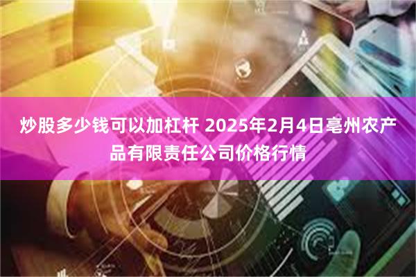 炒股多少钱可以加杠杆 2025年2月4日亳州农产品有限责任公司价格行情
