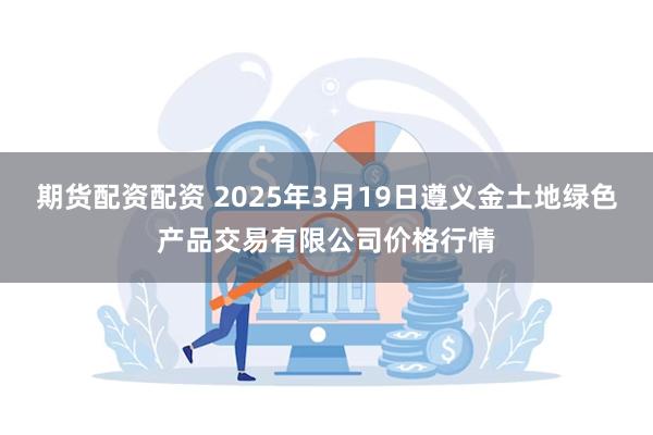 期货配资配资 2025年3月19日遵义金土地绿色产品交易有限公司价格行情