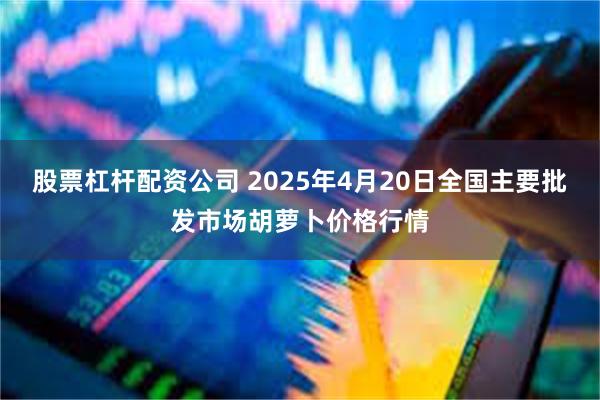 股票杠杆配资公司 2025年4月20日全国主要批发市场胡萝卜价格行情
