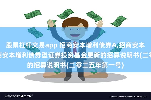 股票杠杆交易app 招商安本增利债券A,招商安本增利债券C: 招商安本增利债券型证券投资基金更新的招募说明书(二零二五年第一号)