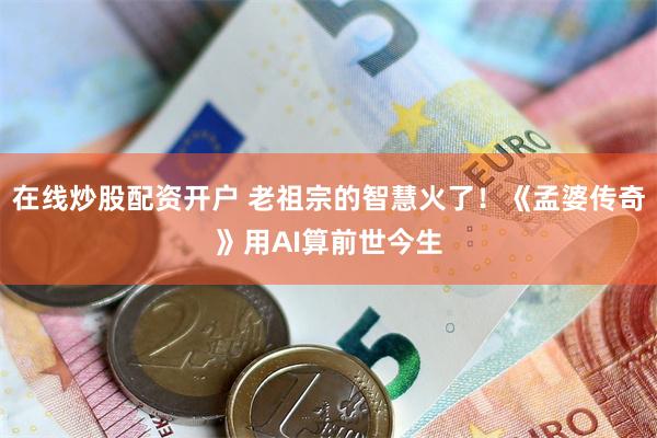 在线炒股配资开户 老祖宗的智慧火了!《孟婆传奇》用AI算前世今生