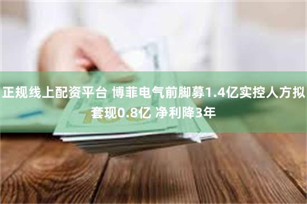 正规线上配资平台 博菲电气前脚募1.4亿实控人方拟套现0.8亿 净利降3年